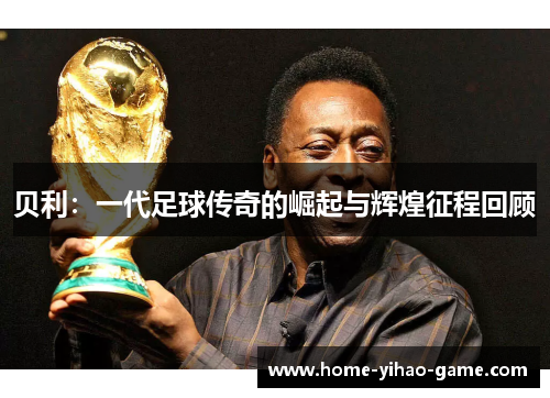 贝利：一代足球传奇的崛起与辉煌征程回顾